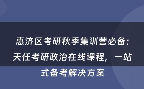 惠济区考研秋季集训营必备：天任考研政治在线课程，一站式备考解决方案