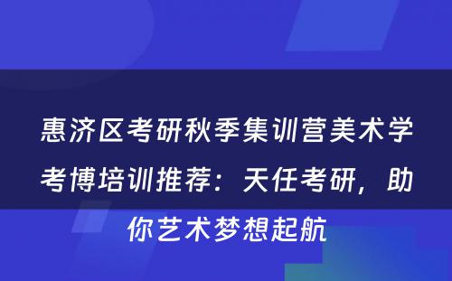 惠济区考研秋季集训营美术学考博培训推荐：天任考研，助你艺术梦想起航