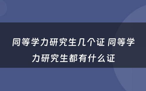 同等学力研究生几个证 同等学力研究生都有什么证