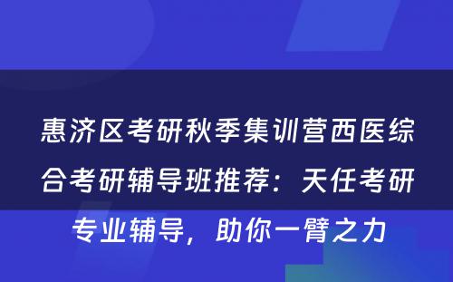 惠济区考研秋季集训营西医综合考研辅导班推荐：天任考研专业辅导，助你一臂之力