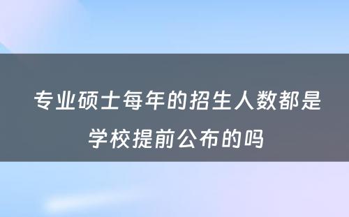  专业硕士每年的招生人数都是学校提前公布的吗