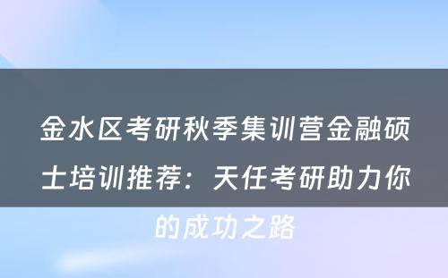 金水区考研秋季集训营金融硕士培训推荐：天任考研助力你的成功之路