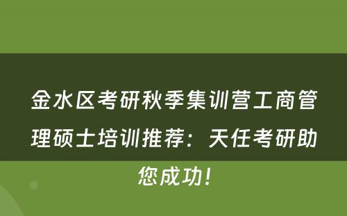 金水区考研秋季集训营工商管理硕士培训推荐：天任考研助您成功！