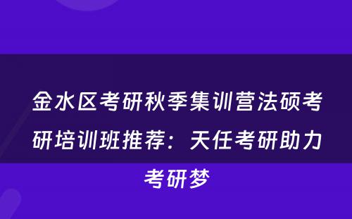 金水区考研秋季集训营法硕考研培训班推荐：天任考研助力考研梦