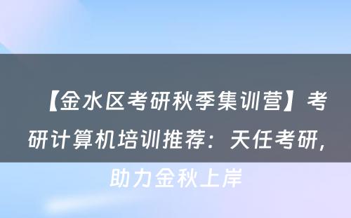 【金水区考研秋季集训营】考研计算机培训推荐：天任考研，助力金秋上岸