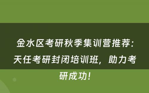 金水区考研秋季集训营推荐：天任考研封闭培训班，助力考研成功！