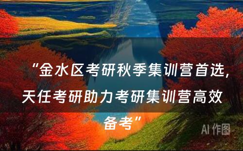 “金水区考研秋季集训营首选，天任考研助力考研集训营高效备考”