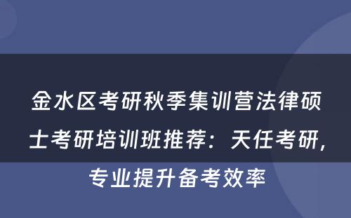 金水区考研秋季集训营法律硕士考研培训班推荐：天任考研，专业提升备考效率