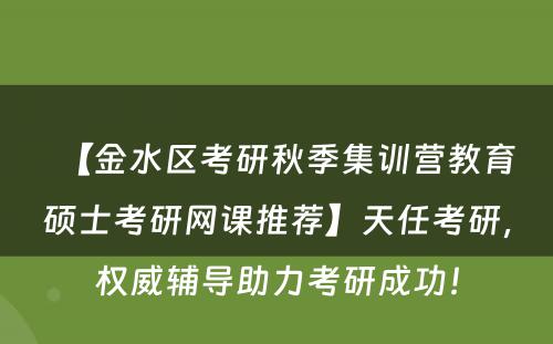 【金水区考研秋季集训营教育硕士考研网课推荐】天任考研，权威辅导助力考研成功！