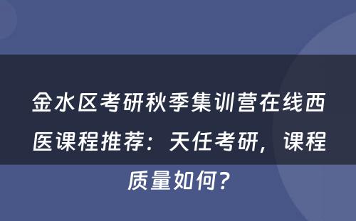 金水区考研秋季集训营在线西医课程推荐：天任考研，课程质量如何？