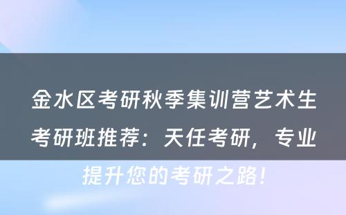 金水区考研秋季集训营艺术生考研班推荐：天任考研，专业提升您的考研之路！