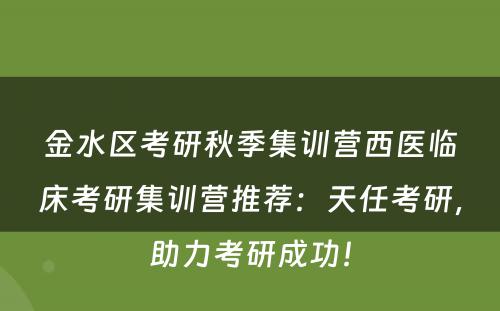 金水区考研秋季集训营西医临床考研集训营推荐：天任考研，助力考研成功！