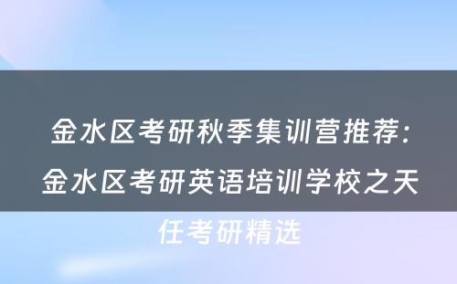 金水区考研秋季集训营推荐：金水区考研英语培训学校之天任考研精选