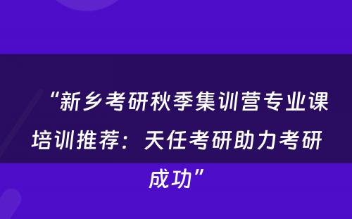 “新乡考研秋季集训营专业课培训推荐：天任考研助力考研成功”