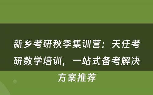 新乡考研秋季集训营：天任考研数学培训，一站式备考解决方案推荐