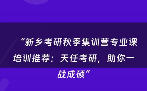 “新乡考研秋季集训营专业课培训推荐：天任考研，助你一战成硕”