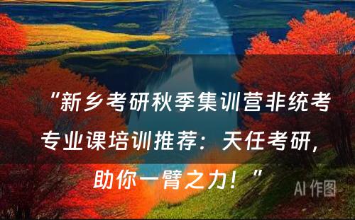 “新乡考研秋季集训营非统考专业课培训推荐：天任考研，助你一臂之力！”