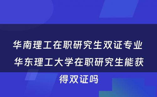 华南理工在职研究生双证专业 华东理工大学在职研究生能获得双证吗