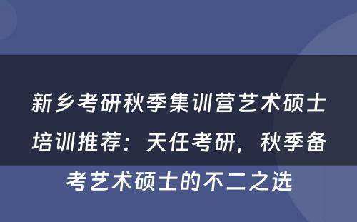 新乡考研秋季集训营艺术硕士培训推荐：天任考研，秋季备考艺术硕士的不二之选