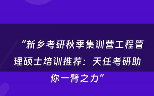 “新乡考研秋季集训营工程管理硕士培训推荐：天任考研助你一臂之力”