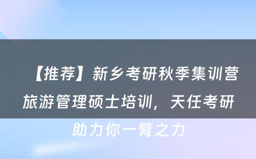 【推荐】新乡考研秋季集训营旅游管理硕士培训，天任考研助力你一臂之力