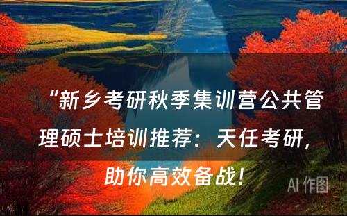 “新乡考研秋季集训营公共管理硕士培训推荐：天任考研，助你高效备战！