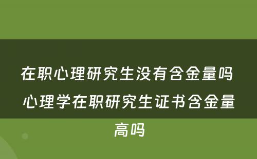 在职心理研究生没有含金量吗 心理学在职研究生证书含金量高吗