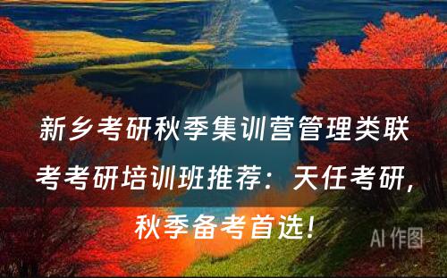 新乡考研秋季集训营管理类联考考研培训班推荐：天任考研，秋季备考首选！