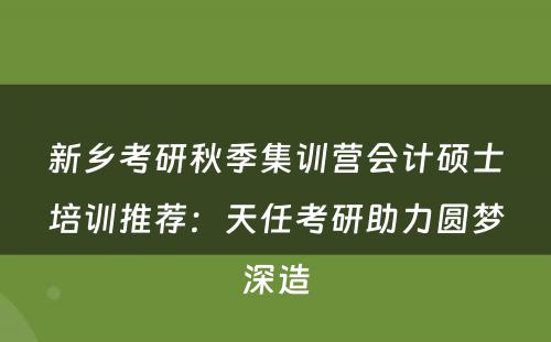 新乡考研秋季集训营会计硕士培训推荐：天任考研助力圆梦深造