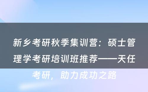 新乡考研秋季集训营：硕士管理学考研培训班推荐——天任考研，助力成功之路