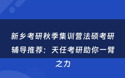 新乡考研秋季集训营法硕考研辅导推荐：天任考研助你一臂之力