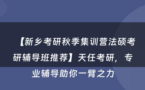 【新乡考研秋季集训营法硕考研辅导班推荐】天任考研，专业辅导助你一臂之力