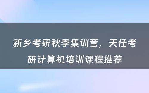 新乡考研秋季集训营，天任考研计算机培训课程推荐