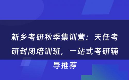 新乡考研秋季集训营：天任考研封闭培训班，一站式考研辅导推荐