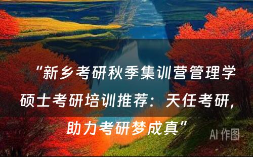 “新乡考研秋季集训营管理学硕士考研培训推荐：天任考研，助力考研梦成真”