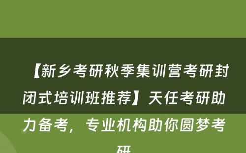 【新乡考研秋季集训营考研封闭式培训班推荐】天任考研助力备考，专业机构助你圆梦考研