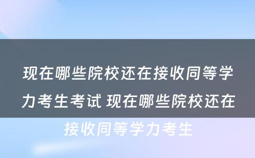 现在哪些院校还在接收同等学力考生考试 现在哪些院校还在接收同等学力考生