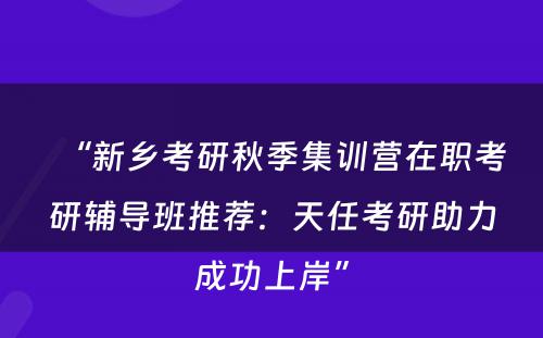 “新乡考研秋季集训营在职考研辅导班推荐：天任考研助力成功上岸”