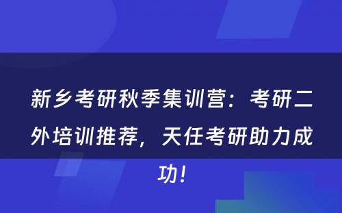 新乡考研秋季集训营：考研二外培训推荐，天任考研助力成功！
