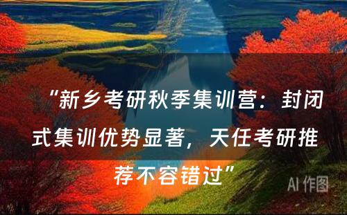 “新乡考研秋季集训营：封闭式集训优势显著，天任考研推荐不容错过”