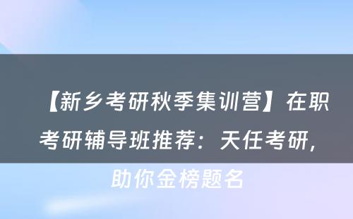 【新乡考研秋季集训营】在职考研辅导班推荐：天任考研，助你金榜题名