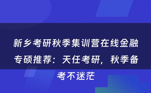 新乡考研秋季集训营在线金融专硕推荐：天任考研，秋季备考不迷茫