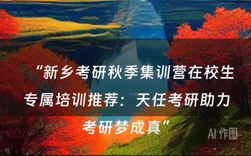 “新乡考研秋季集训营在校生专属培训推荐：天任考研助力考研梦成真”