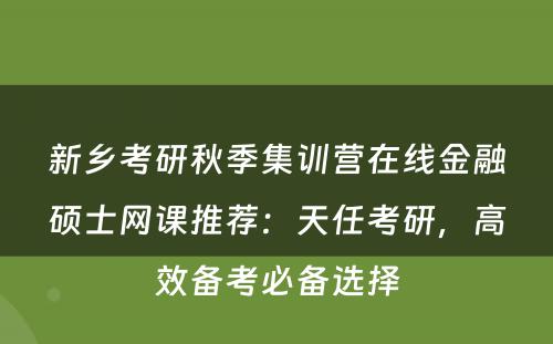 新乡考研秋季集训营在线金融硕士网课推荐：天任考研，高效备考必备选择