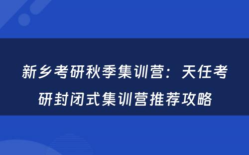 新乡考研秋季集训营：天任考研封闭式集训营推荐攻略