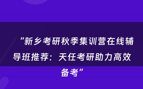 “新乡考研秋季集训营在线辅导班推荐：天任考研助力高效备考”