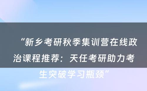 “新乡考研秋季集训营在线政治课程推荐：天任考研助力考生突破学习瓶颈”