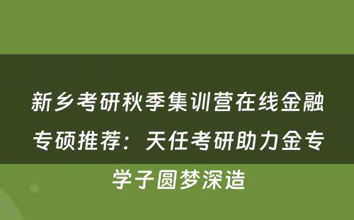 新乡考研秋季集训营在线金融专硕推荐：天任考研助力金专学子圆梦深造