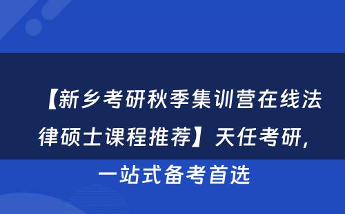 【新乡考研秋季集训营在线法律硕士课程推荐】天任考研，一站式备考首选
