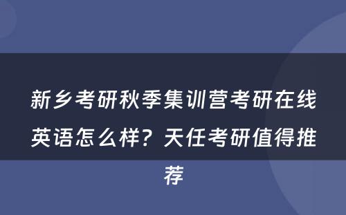 新乡考研秋季集训营考研在线英语怎么样？天任考研值得推荐